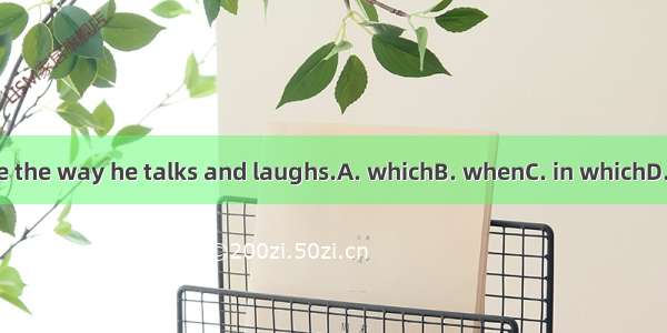 I don’t like the way he talks and laughs.A. whichB. whenC. in whichD. for which