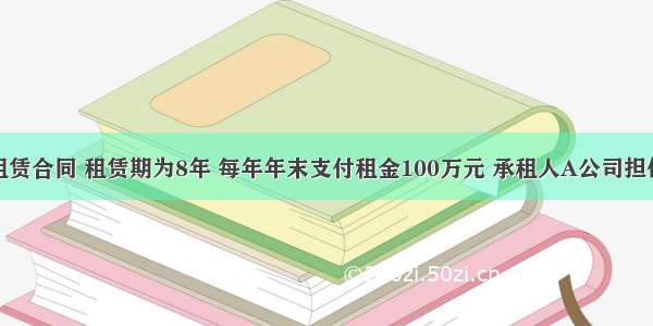 某项融资租赁合同 租赁期为8年 每年年末支付租金100万元 承租人A公司担保的资产余