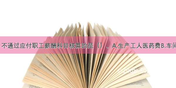 下列各项中 不通过应付职工薪酬科目核算的是（）。A.生产工人医药费B.车间管理人员困