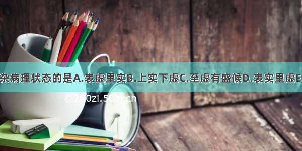 属虚实错杂病理状态的是A.表虚里实B.上实下虚C.至虚有盛候D.表实里虚E.上虚下实