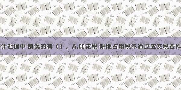 下列各项会计处理中 错误的有（）。A.印花税 耕地占用税不通过应交税费科目核算B.企