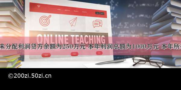 某企业年初未分配利润贷方余额为250万元 本年利润总额为1000万元 本年所得税费用为2