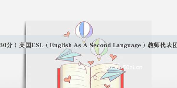 写作（满分30分）美国ESL（English As A Second Language）教师代表团到你校考察