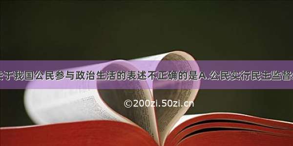 单选题下列关于我国公民参与政治生活的表述不正确的是A.公民实行民主监督必须选择合法