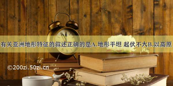 单选题下面有关亚洲地形特征的叙述正确的是A.地形平坦 起伏不大B.以高原 山地为主C.