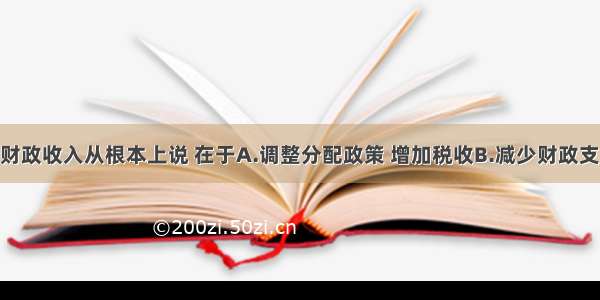 单选题增加财政收入从根本上说 在于A.调整分配政策 增加税收B.减少财政支出 增发国债