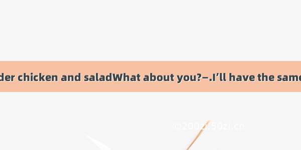 —I’m going to order chicken and saladWhat about you?—.I’ll have the same.A. I’m afraid no