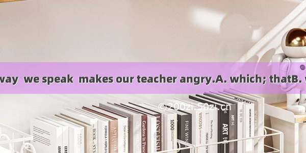 It is exactly the way  we speak  makes our teacher angry.A. which; thatB. what; whichC. th