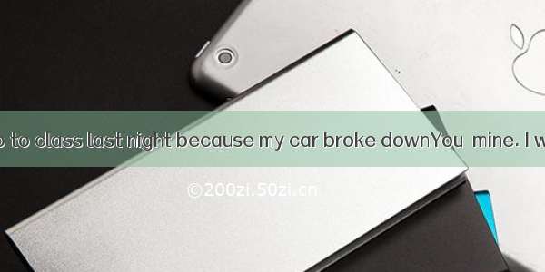 I didn’t go to class last night because my car broke downYou  mine. I wasn’t us