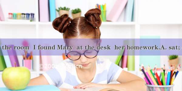 When I entered the room  I found Mary  at the desk  her homework.A. sat; doing B. sitting;