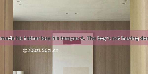 the assignment made his father lose his temper.A. The boy’s not having doneB. The boy not