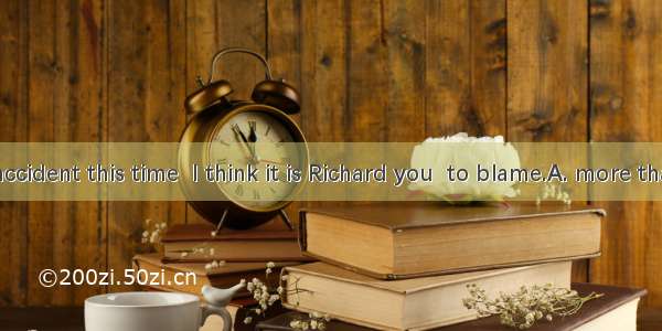 As for the accident this time  I think it is Richard you  to blame.A. more than; areB. les