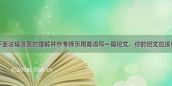 请你根据对下面这幅漫画的理解并参考提示用英语写一篇短文。你的短文应该包括以下内容