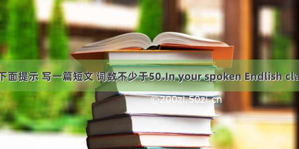 请根据下面提示 写一篇短文 词数不少于50.In your spoken Endlish class  you