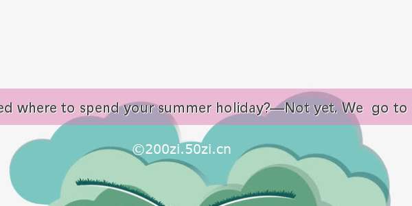 —Have you decided where to spend your summer holiday?—Not yet. We  go to Qingdao.A. mustB.