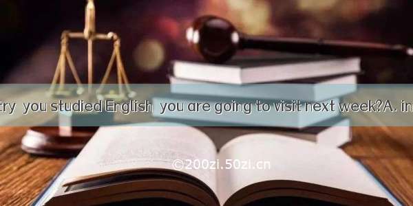 Is it the country  you studied English  you are going to visit next week?A. in which; whic
