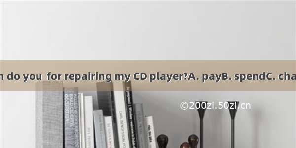 How much do you  for repairing my CD player?A. payB. spendC. chargeD. cost