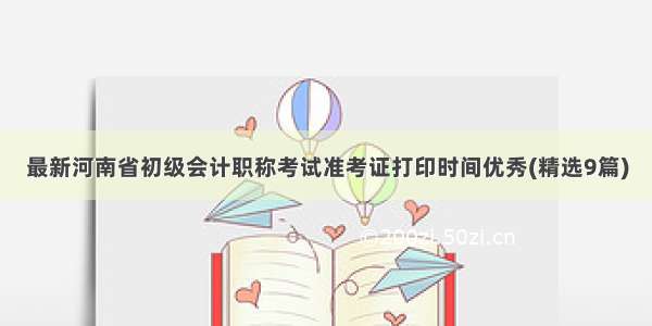最新河南省初级会计职称考试准考证打印时间优秀(精选9篇)