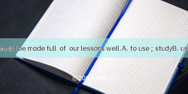 Every minute should be made full  of  our lessons well.A. to use ; studyB. use ; to studyC