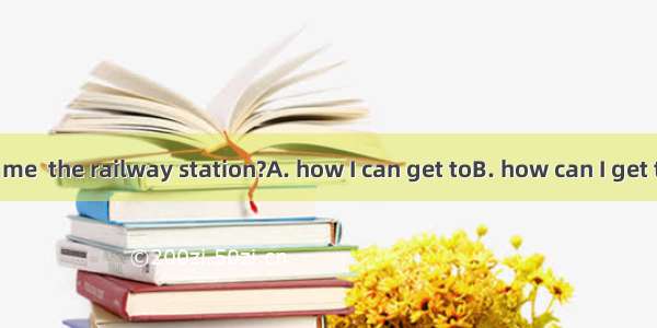 Could you tell me  the railway station?A. how I can get toB. how can I get toC. where I ca