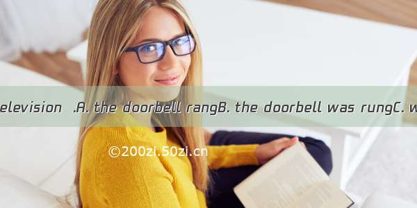 While watching television  .A. the doorbell rangB. the doorbell was rungC. we heard the d