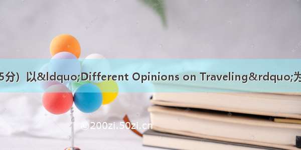 书面表达（满分15分）以“Different Opinions on Traveling”为题 写一篇短文 字