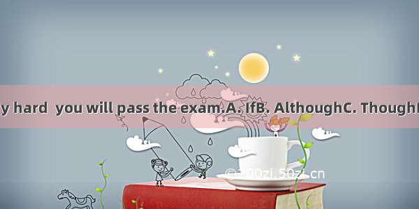 you study hard  you will pass the exam.A. IfB. AlthoughC. ThoughD. Before