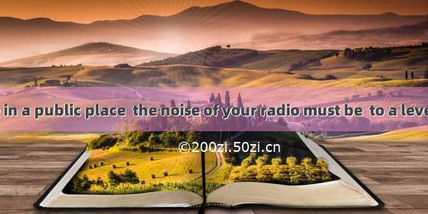 Since you are in a public place  the noise of your radio must be  to a level that we all f