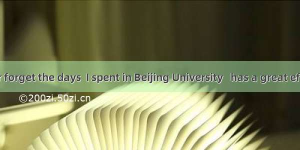 I shall never forget the days  I spent in Beijing University   has a great effect on my li