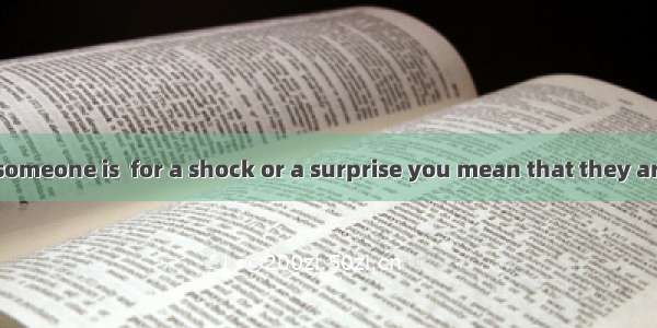 If you say that someone is  for a shock or a surprise you mean that they are going to expe