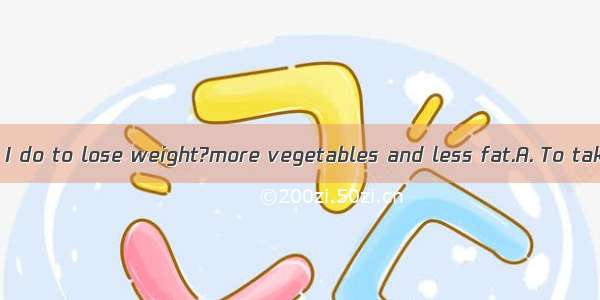 ---What should I do to lose weight?more vegetables and less fat.A. To takeB. having ta