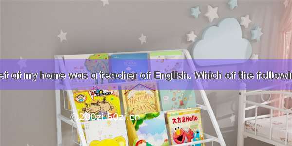 The woman  you met at my home was a teacher of English. Which of the following is wrong ?A