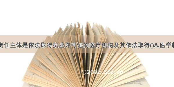 医疗事故的责任主体是依法取得执业许可证的医疗机构及其依法取得()A.医学临床研究资格