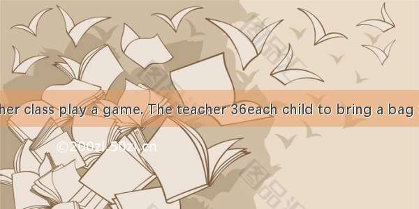 A teacher let her class play a game. The teacher 36each child to bring a bag 37a few potat