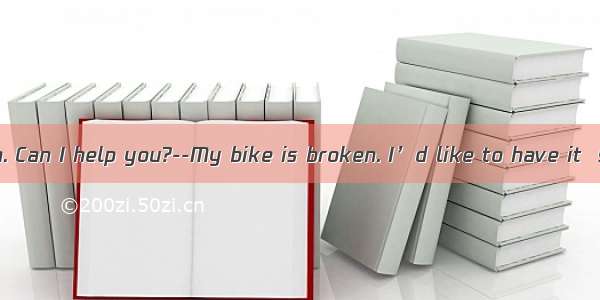 --Good afternoon. Can I help you?--My bike is broken. I’d like to have it  sir.A. repaired