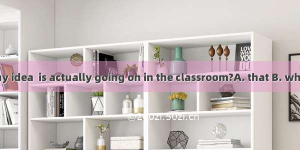 Do you have any idea  is actually going on in the classroom?A. that B. whatC. asD. which