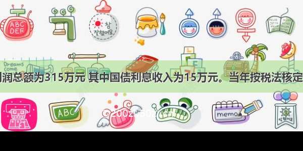 某企业利润总额为315万元 其中国债利息收入为15万元。当年按税法核定的业务招