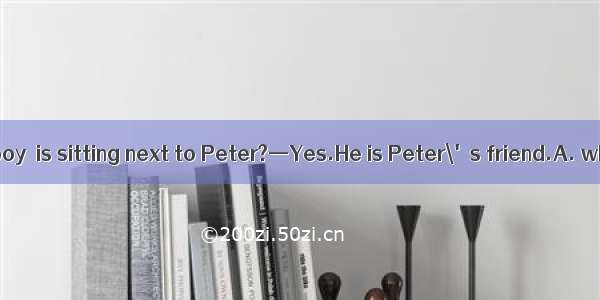 —Do you know the boy  is sitting next to Peter?—Yes.He is Peter\'s friend.A. whomB. whoC. w