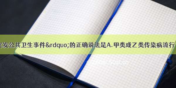 下列关于&ldquo;突发公共卫生事件&rdquo;的正确说法是A.甲类或乙类传染病流行 重大食物中毒以及