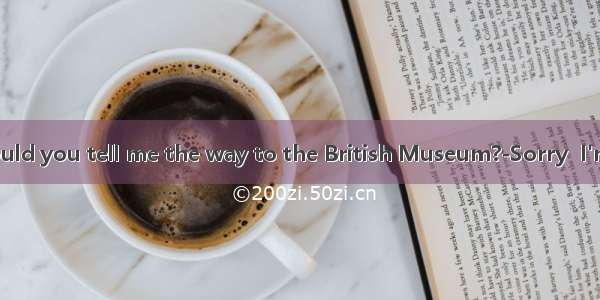 --Excuse me  could you tell me the way to the British Museum?-Sorry  I'm a stranger her