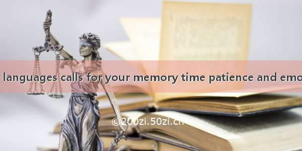 Learning foreign languages calls for your memory time patience and emotions. it is not a s