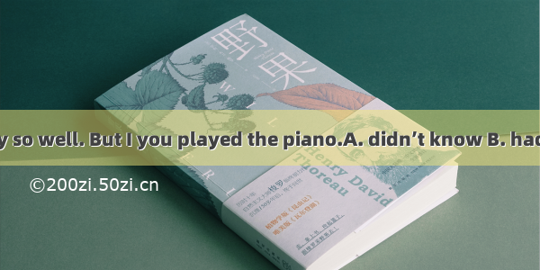 Edward  you play so well. But I you played the piano.A. didn’t know B. hadn’t know C. don’
