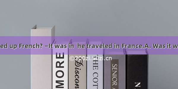 — that he picked up French? —It was in  he traveled in France.A. Was it when; thatB. W