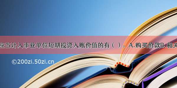 下列各项中 应当计入事业单位短期投资入账价值的有（）。A.购买价款B.相关税金C.手续