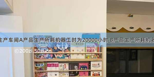 甲公司基本生产车间A产品生产所耗机器工时为20000小时 B产品生产所耗机器工时为5000