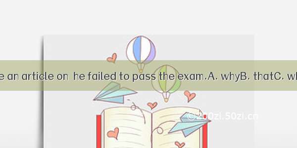 Smith wrote an article on  he failed to pass the exam.A. whyB. thatC. whoD. what