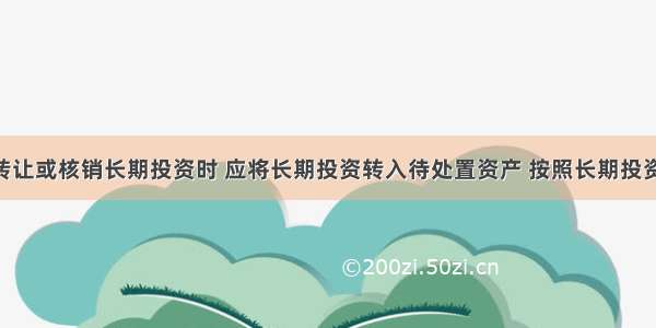 事业单位转让或核销长期投资时 应将长期投资转入待处置资产 按照长期投资账面余额 