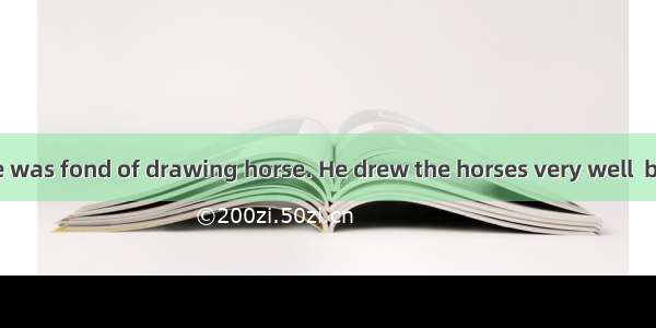 A friend of mine was fond of drawing horse. He drew the horses very well  but he always be