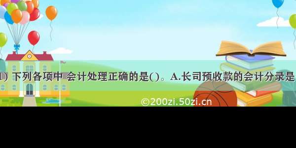 根据资料(1) 下列各项中 会计处理正确的是()。A.长司预收款的会计分录是：借：银行