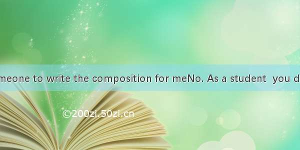 ---I want someone to write the composition for meNo. As a student  you depend on you